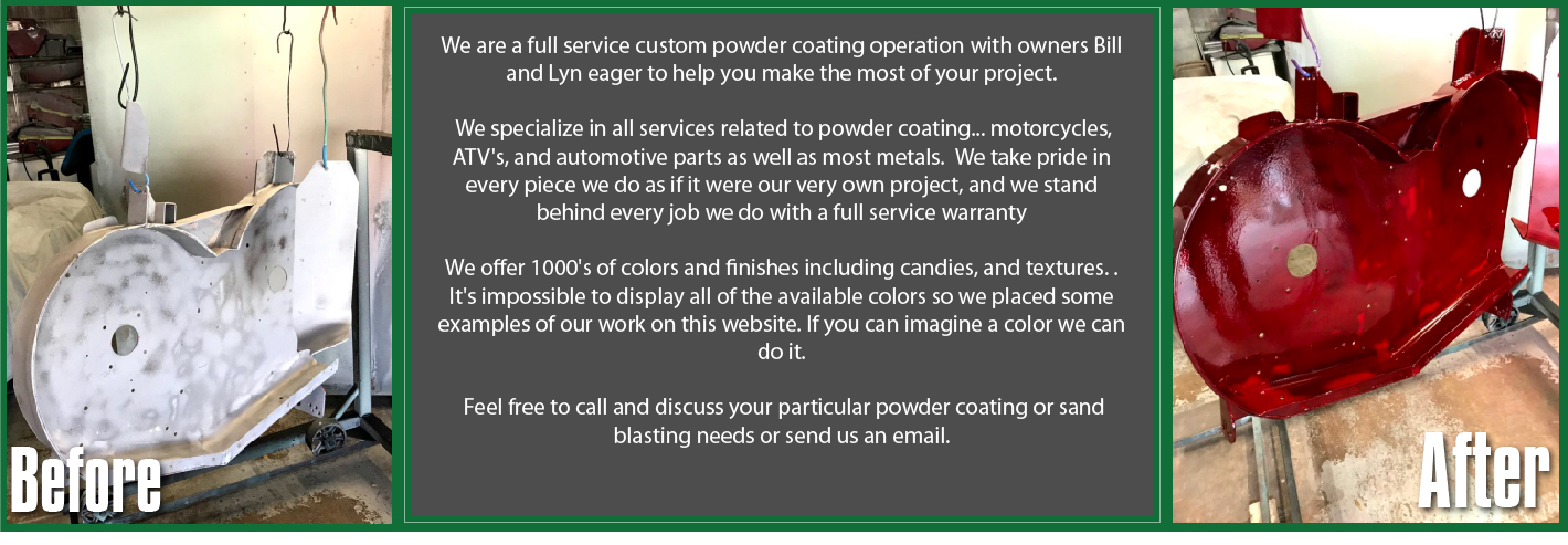 We specialize in all services related to powder coating... motorcycles, ATV's, and automotive parts as well as most metals